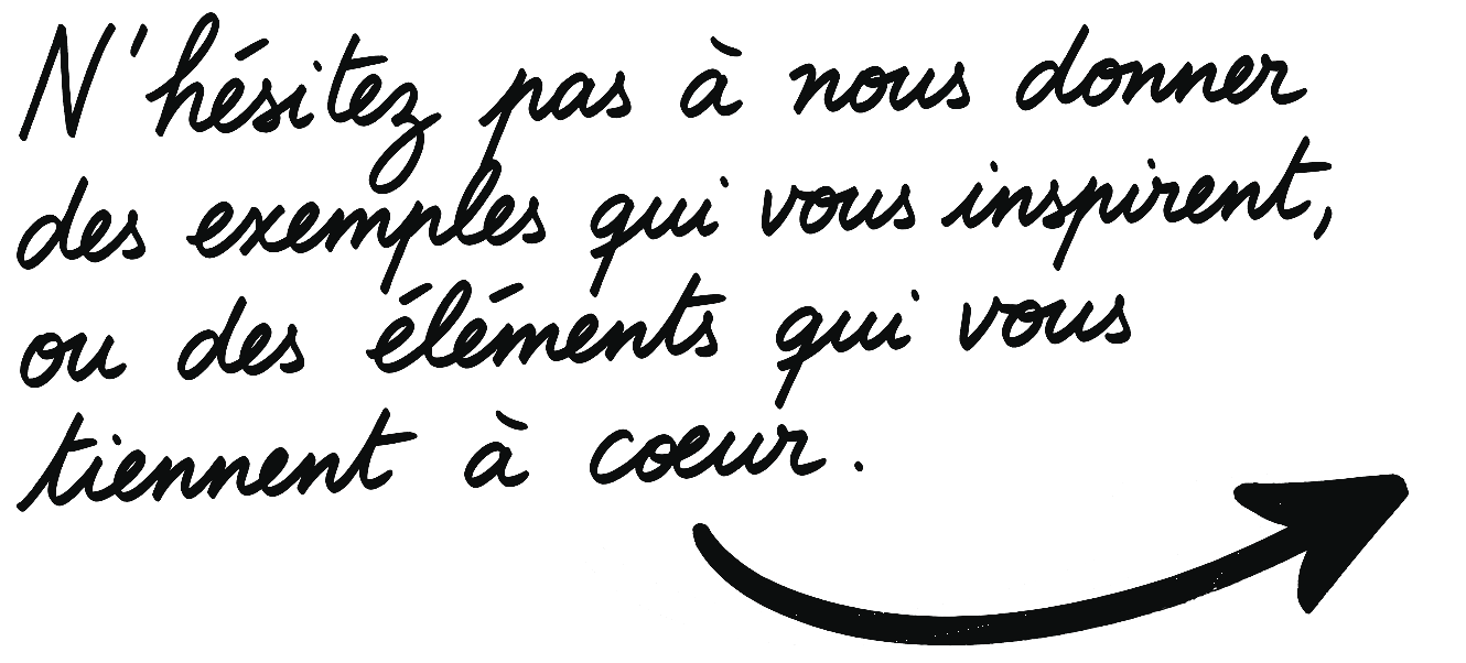 N’hésitez pas à nous donner des exemples qui vous inspirent, ou des éléments qui vous tiennent à cœur.
